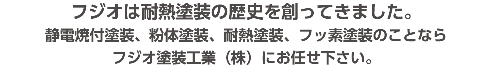 静電焼付塗装、粉体塗装、耐熱塗装、フッ素塗装のことなら
フジオ塗装工業（株）にお任せ下さい。